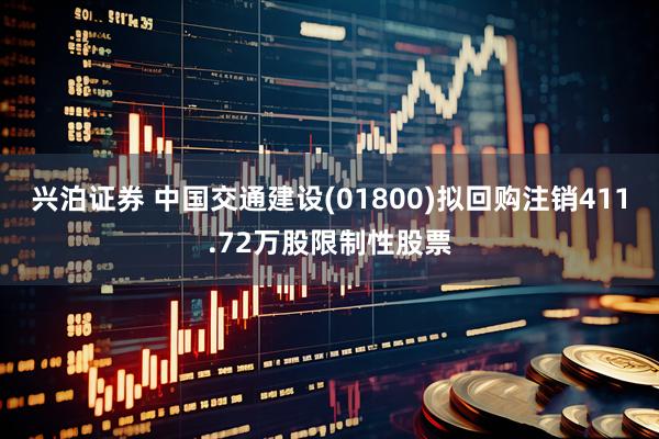 兴泊证券 中国交通建设(01800)拟回购注销411.72万股限制性股票