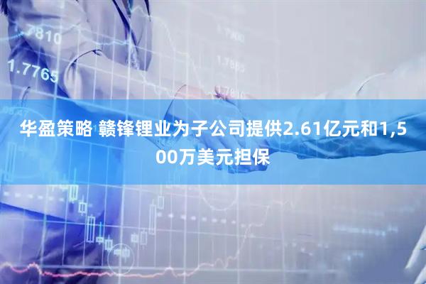 华盈策略 赣锋锂业为子公司提供2.61亿元和1,500万美元担保