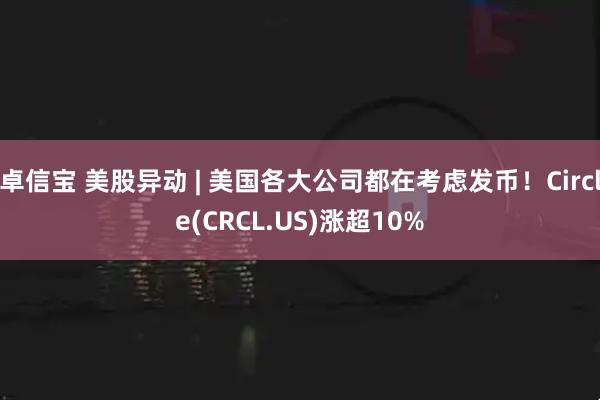卓信宝 美股异动 | 美国各大公司都在考虑发币！Circle(CRCL.US)涨超10%