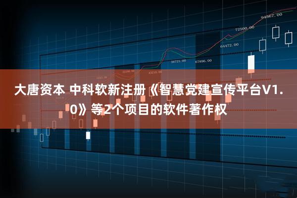 大唐资本 中科软新注册《智慧党建宣传平台V1.0》等2个项目的软件著作权