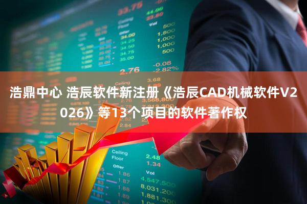 浩鼎中心 浩辰软件新注册《浩辰CAD机械软件V2026》等13个项目的软件著作权