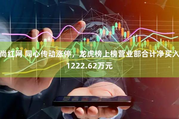 尚红网 同心传动涨停，龙虎榜上榜营业部合计净买入1222.62万元