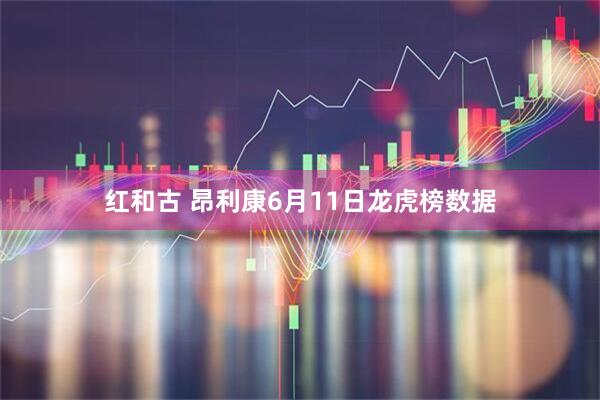红和古 昂利康6月11日龙虎榜数据
