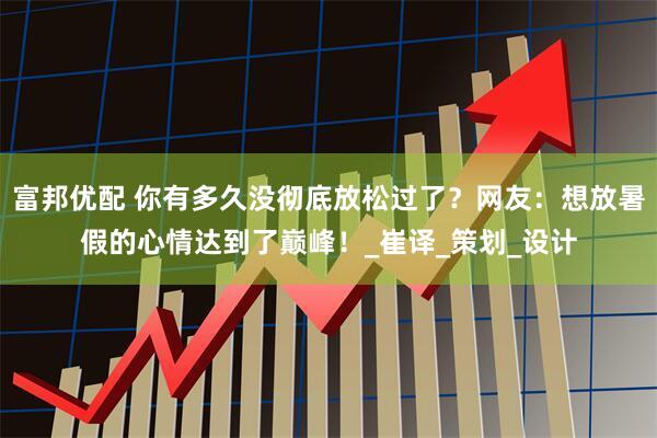 富邦优配 你有多久没彻底放松过了？网友：想放暑假的心情达到了巅峰！_崔译_策划_设计