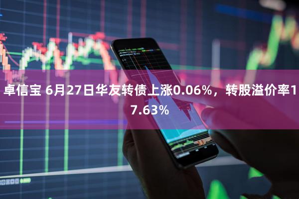 卓信宝 6月27日华友转债上涨0.06%，转股溢价率17.63%