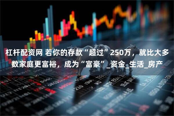 杠杆配资网 若你的存款“超过”250万，就比大多数家庭更富裕，成为“富豪”_资金_生活_房产