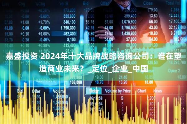 嘉盛投资 2024年十大品牌战略咨询公司：谁在塑造商业未来？_定位_企业_中国