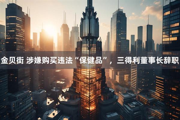 金贝街 涉嫌购买违法“保健品”，三得利董事长辞职