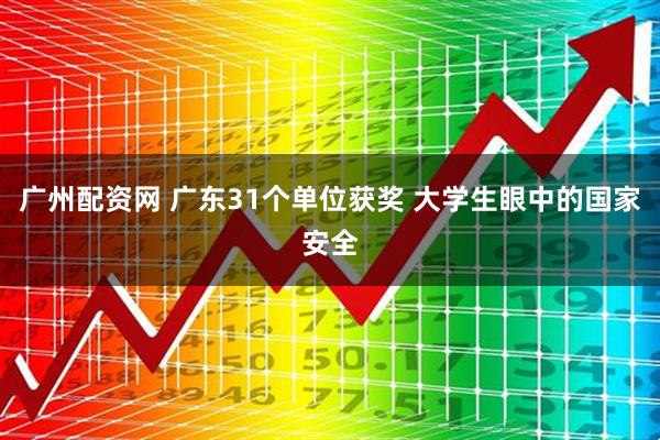 广州配资网 广东31个单位获奖 大学生眼中的国家安全