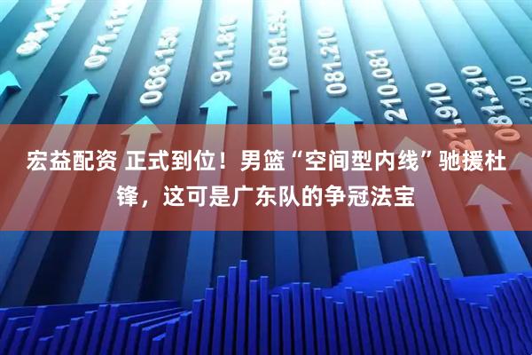 宏益配资 正式到位！男篮“空间型内线”驰援杜锋，这可是广东队的争冠法宝