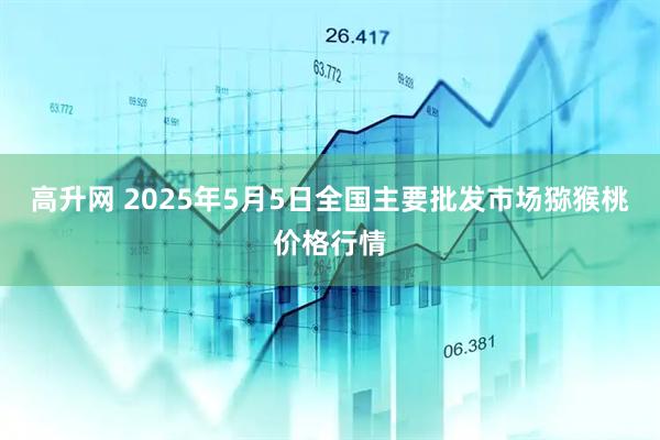 高升网 2025年5月5日全国主要批发市场猕猴桃价格行情