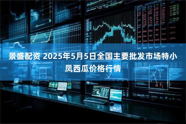 景盛配资 2025年5月5日全国主要批发市场特小凤西瓜价格行情