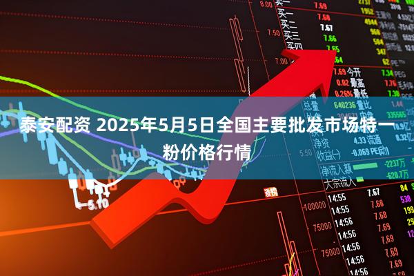 泰安配资 2025年5月5日全国主要批发市场特一粉价格行情