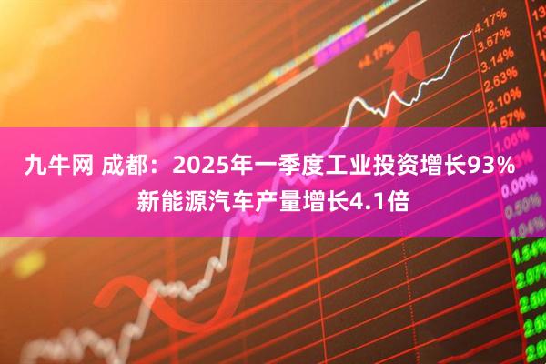 九牛网 成都：2025年一季度工业投资增长93% 新能源汽车产量增长4.1倍