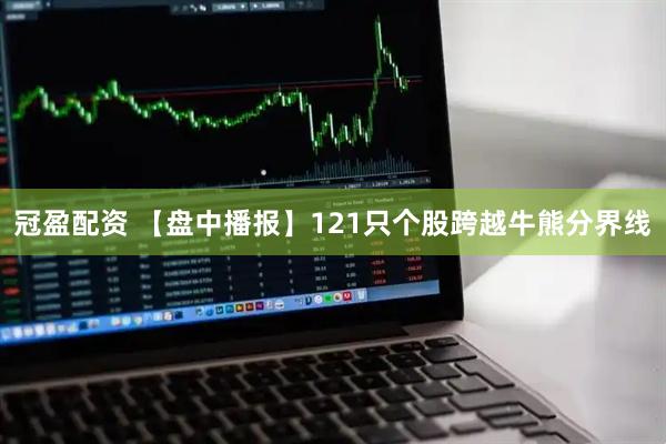 冠盈配资 【盘中播报】121只个股跨越牛熊分界线