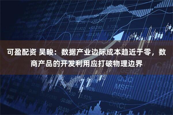 可盈配资 吴畯：数据产业边际成本趋近于零，数商产品的开发利用应打破物理边界