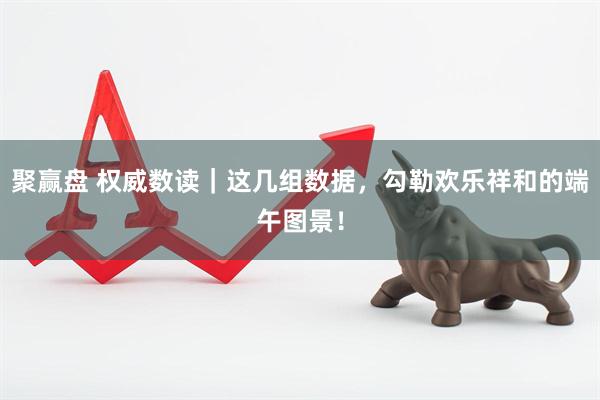 聚赢盘 权威数读｜这几组数据，勾勒欢乐祥和的端午图景！