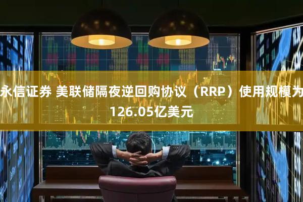 永信证券 美联储隔夜逆回购协议（RRP）使用规模为126.05亿美元