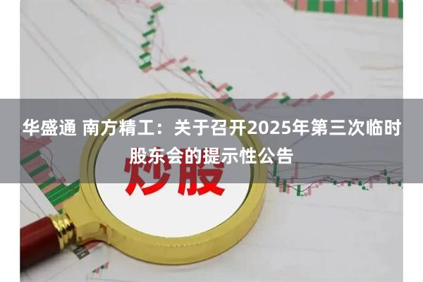 华盛通 南方精工：关于召开2025年第三次临时股东会的提示性公告