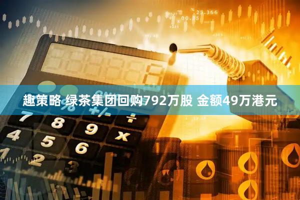趣策略 绿茶集团回购792万股 金额49万港元