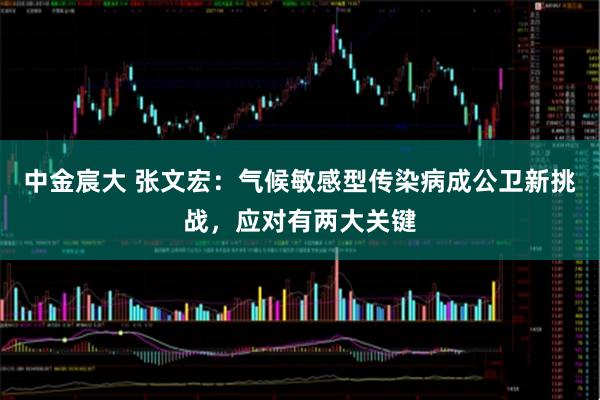 中金宸大 张文宏：气候敏感型传染病成公卫新挑战，应对有两大关键