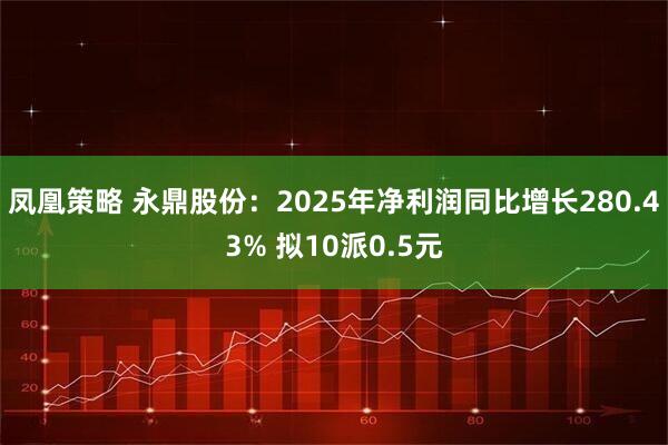 凤凰策略 永鼎股份：2025年净利润同比增长280.43% 拟10派0.5元