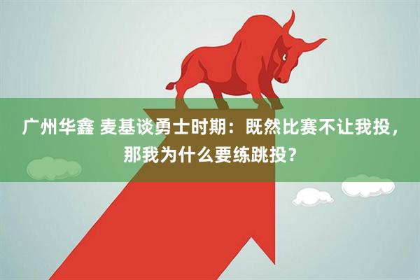 广州华鑫 麦基谈勇士时期：既然比赛不让我投，那我为什么要练跳投？