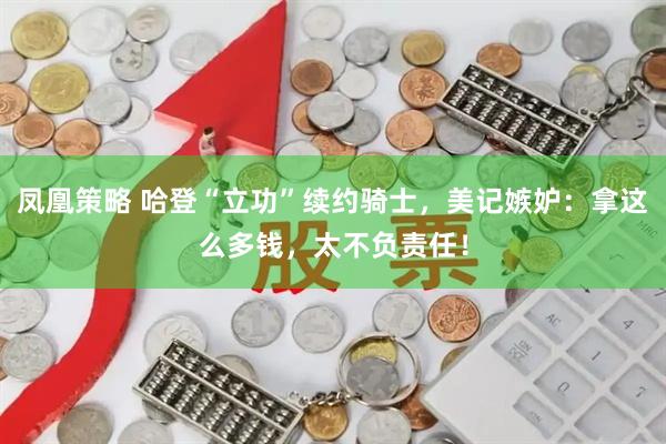 凤凰策略 哈登“立功”续约骑士，美记嫉妒：拿这么多钱，太不负责任！